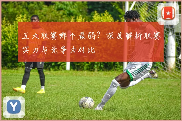 五大联赛哪个最弱?深度解析联赛实力与竞争力对比