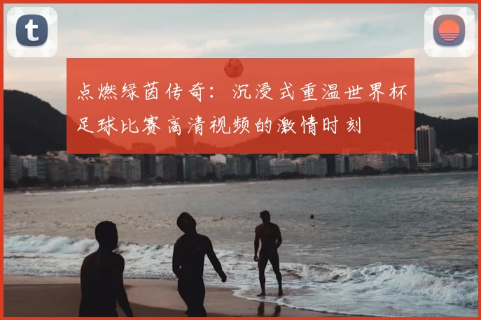 点燃绿茵传奇:沉浸式重温世界杯足球比赛高清视频的激情时刻