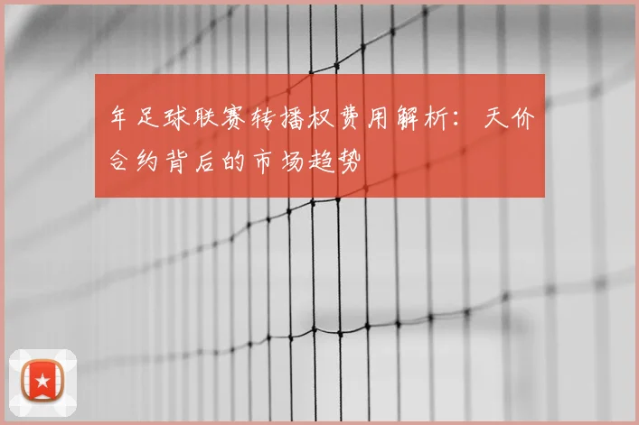 年足球联赛转播权费用解析：天价合约背后的市场趋势