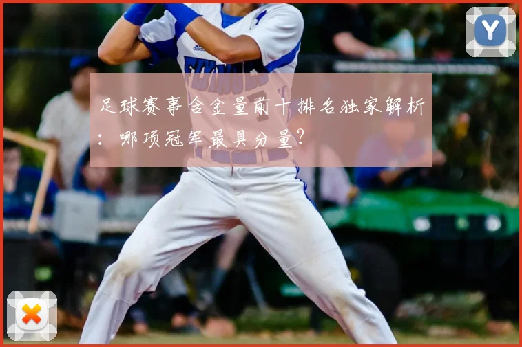 足球赛事含金量前十排名独家解析：哪项冠军最具分量？