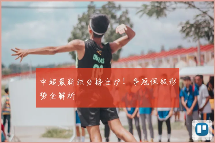 中超最新积分榜出炉！争冠保级形势全解析