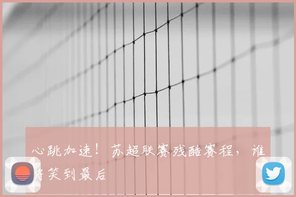 心跳加速!苏超联赛残酷赛程,谁将笑到最后