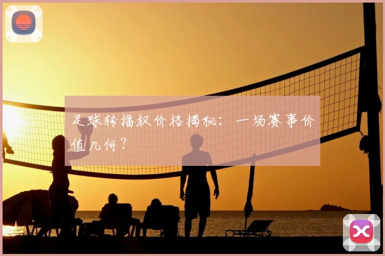 足球转播权价格揭秘：一场赛事价值几何？