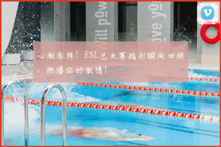 心潮澎湃！ESL总决赛精彩瞬间回顾，燃爆你的激情！