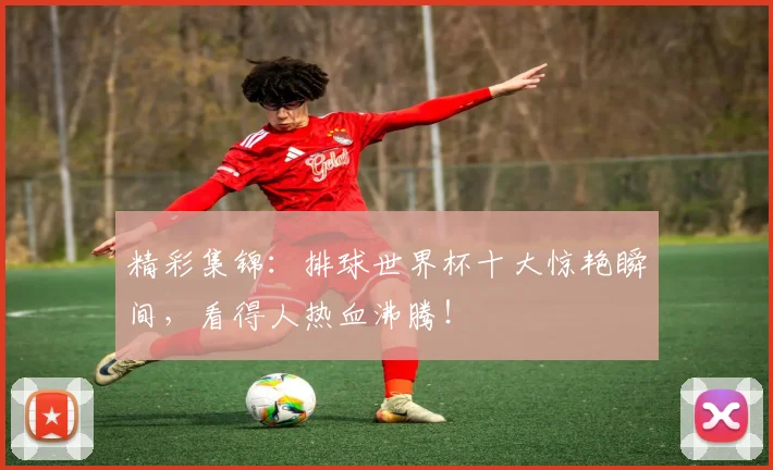 精彩集锦：排球世界杯十大惊艳瞬间，看得人热血沸腾！