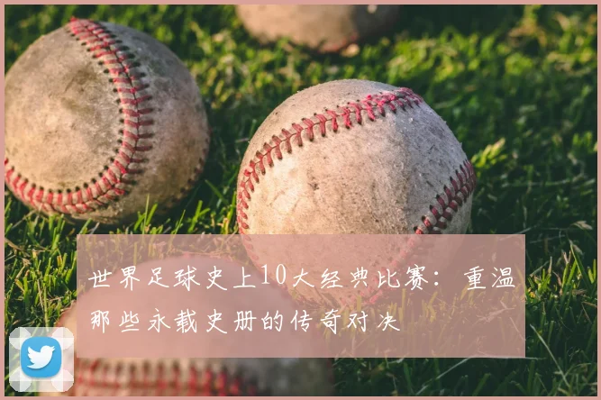 世界足球史上10大经典比赛：重温那些永载史册的传奇对决