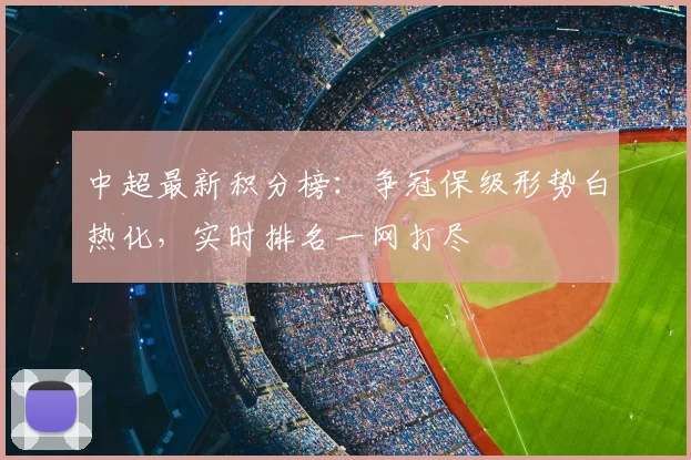 中超最新积分榜：争冠保级形势白热化，实时排名一网打尽