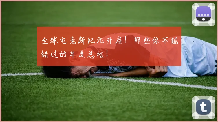 全球电竞新纪元开启!那些你不能错过的年度总结!