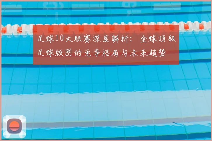 足球10大联赛深度解析：全球顶级足球版图的竞争格局与未来趋势