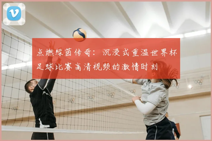 点燃绿茵传奇：沉浸式重温世界杯足球比赛高清视频的激情时刻