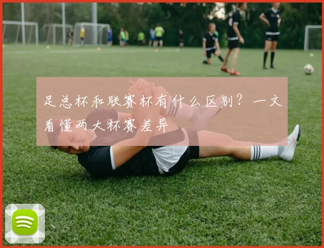 足总杯和联赛杯有什么区别？一文看懂两大杯赛差异